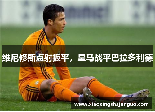 维尼修斯点射扳平,皇马战平巴拉多利德