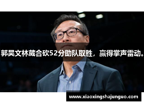郭昊文林葳合砍52分助队取胜,赢得掌声雷动。